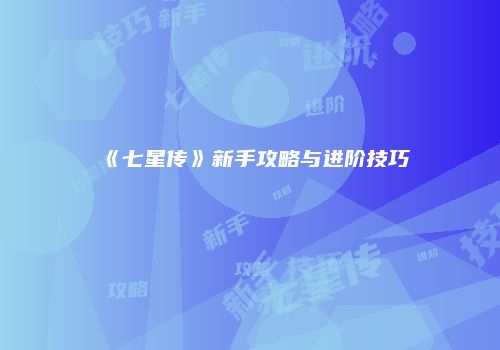 《七星传》新手攻略与进阶技巧