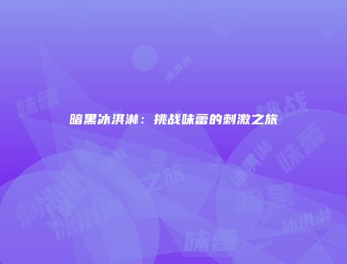 暗黑冰淇淋：挑战味蕾的刺激之旅