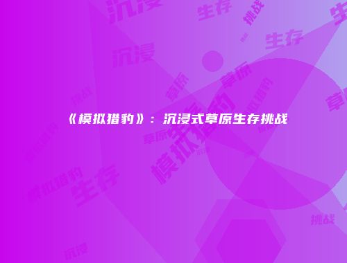 《模拟猎豹》：沉浸式草原生存挑战