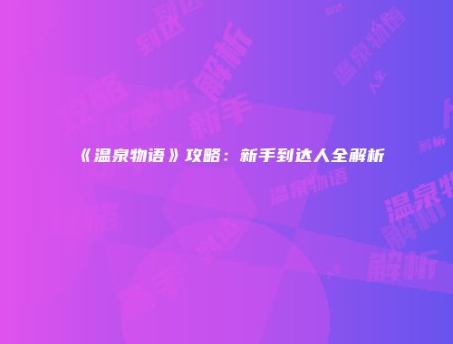 《温泉物语》攻略：新手到达人全解析