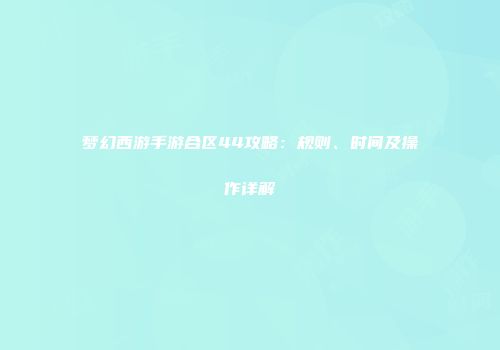 梦幻西游手游合区44攻略：规则、时间及操作详解