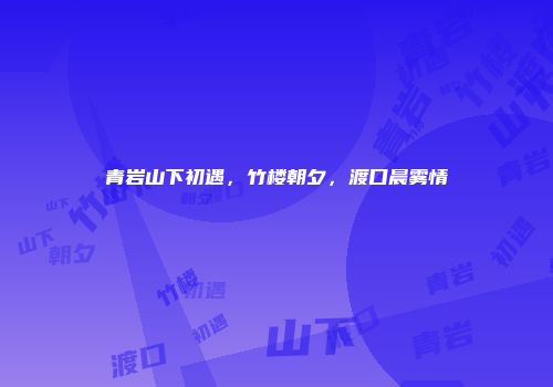 青岩山下初遇，竹楼朝夕，渡口晨雾情