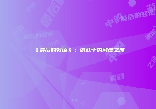 《最后的轻语》：游戏中的解谜之旅