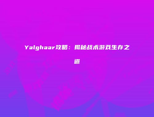 Yalghaar攻略：揭秘战术游戏生存之道