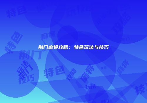 荆门麻将攻略：特色玩法与技巧