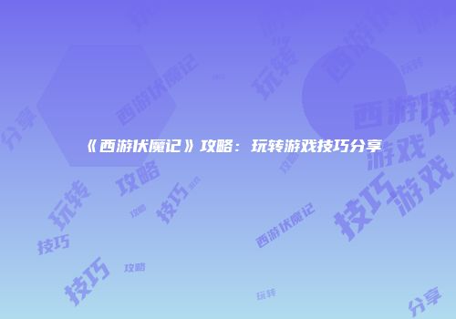 《西游伏魔记》攻略:玩转游戏技巧分享