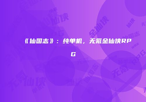 《仙国志》：纯单机，无氪金仙侠RPG