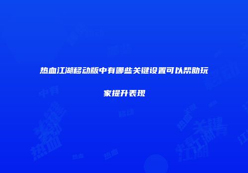 热血江湖移动版中有哪些关键设置可以帮助玩家提升表现