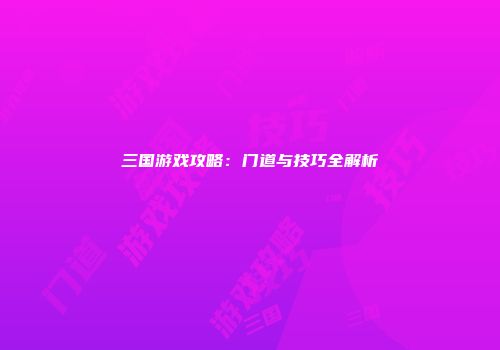 三国游戏攻略：门道与技巧全解析