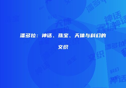 潘多拉：神话、珠宝、天体与科幻的交织