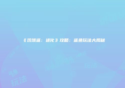 《饥饿鲨：进化》攻略：鲨鱼玩法大揭秘