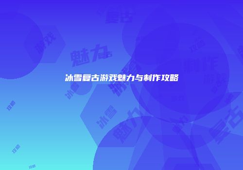 冰雪复古游戏魅力与制作攻略
