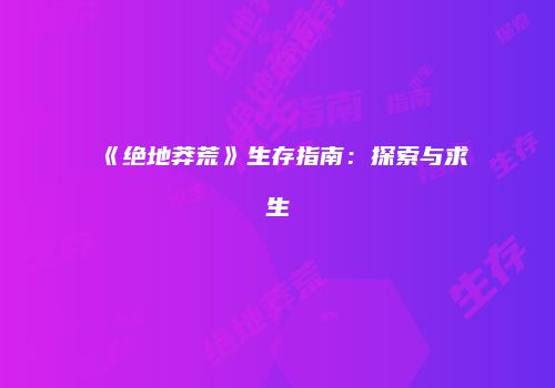 《绝地莽荒》生存指南：探索与求生