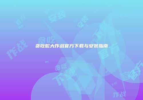 贪吃蛇大作战官方下载与安装指南