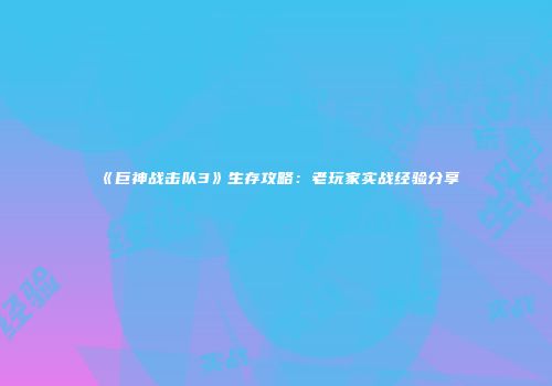 《巨神战击队3》生存攻略：老玩家实战经验分享