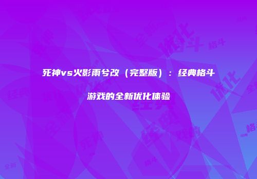 死神vs火影雨兮改(完整版):经典格斗游戏的全新优化体验