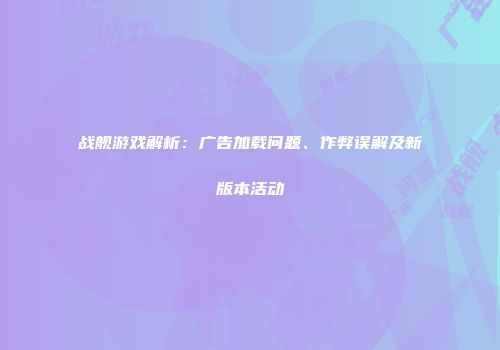 战舰游戏解析：广告加载问题、作弊误解及新版本活动