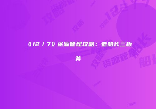 《12／7》资源管理攻略：老船长三板斧