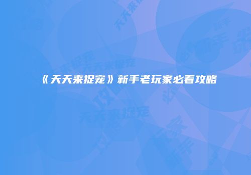 《天天来捉宠》新手老玩家必看攻略