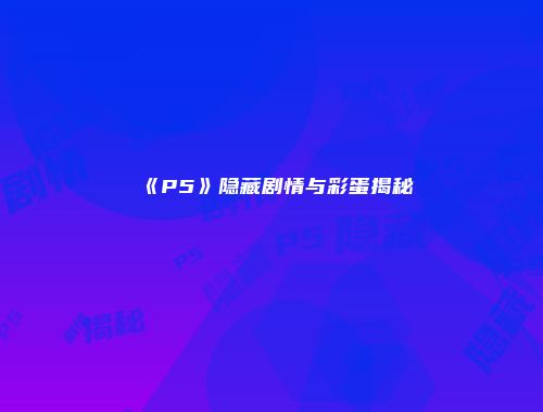《P5》隐藏剧情与彩蛋揭秘