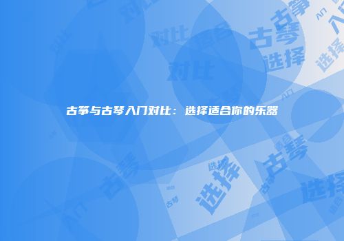 古筝与古琴入门对比：选择适合你的乐器