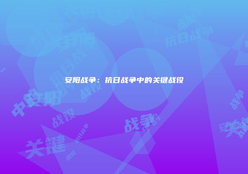 安阳战争：抗日战争中的关键战役