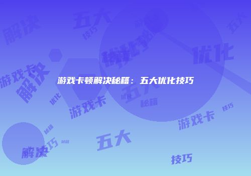 游戏卡顿解决秘籍：五大优化技巧