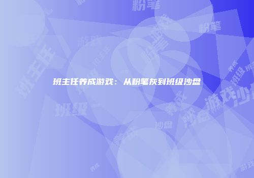 班主任养成游戏:从粉笔灰到班级沙盘