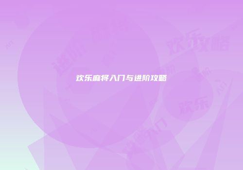 欢乐麻将入门与进阶攻略