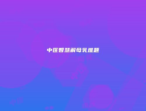 中医智慧解母乳难题