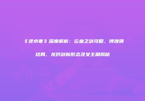 《逆水寒》深度解析:泣血之剑攻略、傅晚晴结局、龙吟剑新形态及女主角揭秘