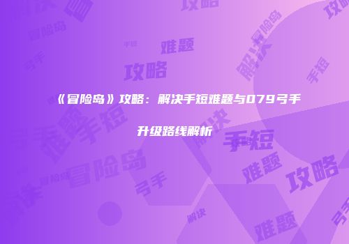 《冒险岛》攻略：解决手短难题与079弓手升级路线解析