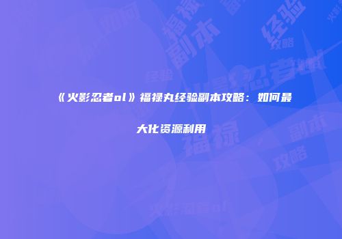 《火影忍者ol》福禄丸经验副本攻略：如何最大化资源利用
