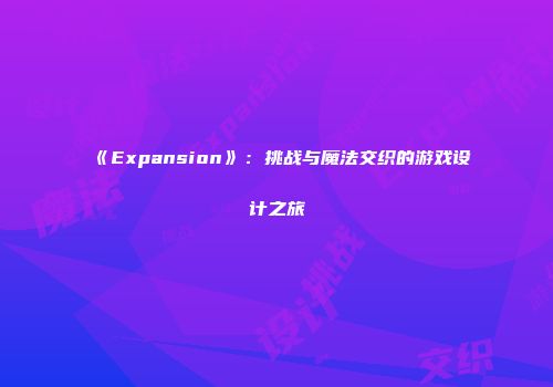 《Expansion》:挑战与魔法交织的游戏设计之旅