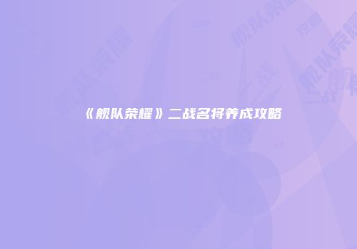 《舰队荣耀》二战名将养成攻略