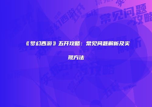 《梦幻西游》五开攻略：常见问题解析及实现方法