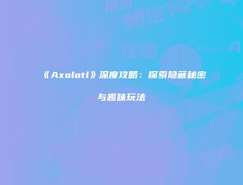 《Axolotl》深度攻略：探索隐藏秘密与趣味玩法