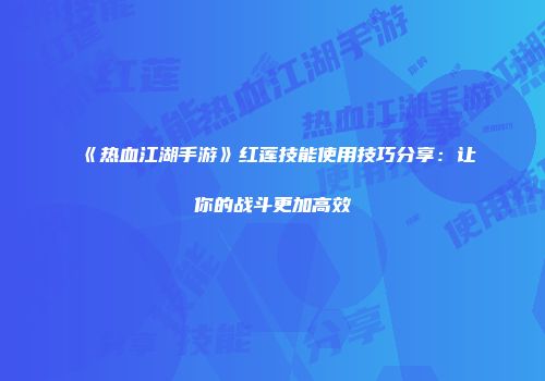 《热血江湖手游》红莲技能使用技巧分享：让你的战斗更加高效