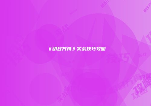 《明日方舟》实战技巧攻略