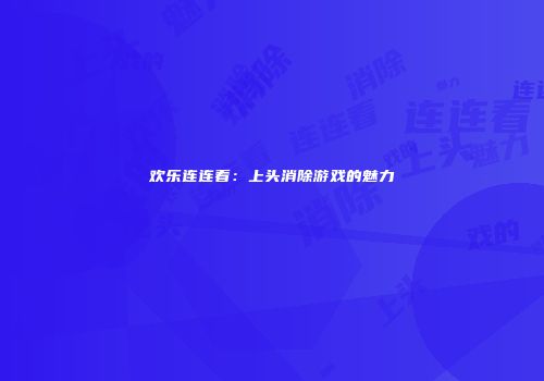 欢乐连连看：上头消除游戏的魅力