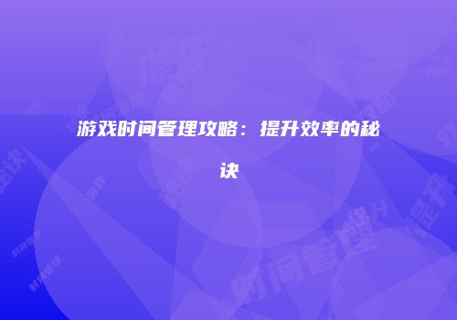 游戏时间管理攻略：提升效率的秘诀