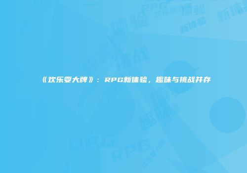 《欢乐耍大牌》：RPG新体验，趣味与挑战并存