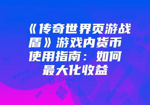 《传奇世界页游战盾》游戏内货币使用指南：如何最大化收益