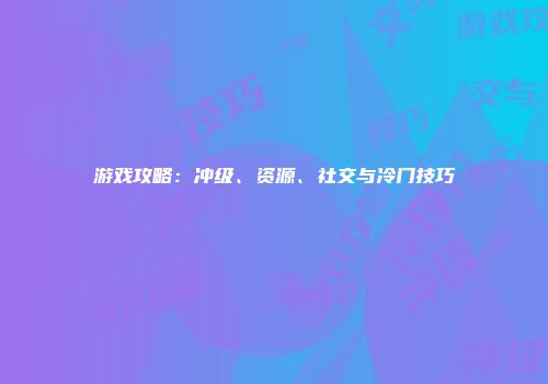 游戏攻略：冲级、资源、社交与冷门技巧