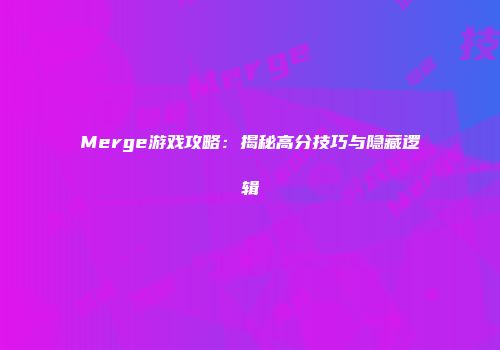 Merge游戏攻略：揭秘高分技巧与隐藏逻辑