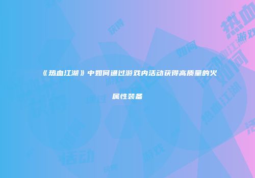 《热血江湖》中如何通过游戏内活动获得高质量的火属性装备