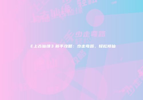 《上古仙缘》新手攻略：少走弯路，轻松修仙