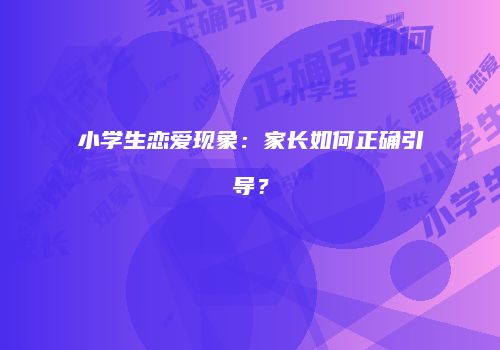 小学生恋爱现象：家长如何正确引导？
