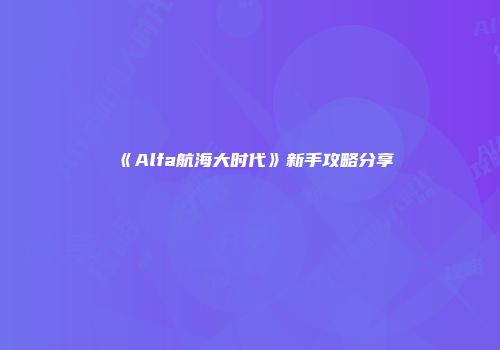 《Alfa航海大时代》新手攻略分享