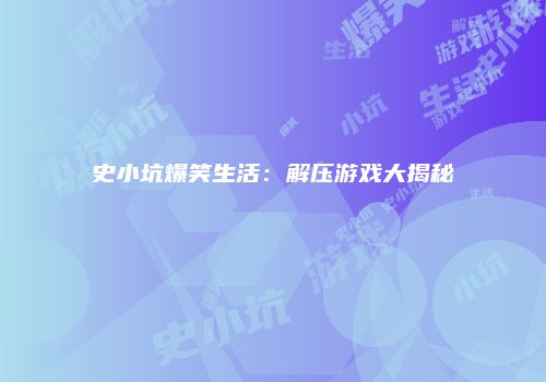 史小坑爆笑生活：解压游戏大揭秘